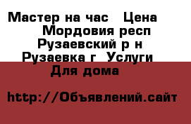 Мастер на час › Цена ­ 300 - Мордовия респ., Рузаевский р-н, Рузаевка г. Услуги » Для дома   